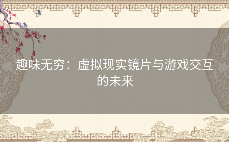 趣味无穷：虚拟现实镜片与游戏交互的未来
