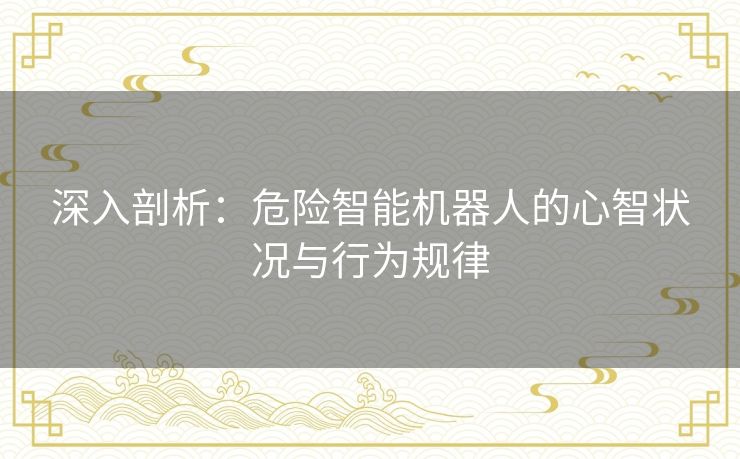 深入剖析：危险智能机器人的心智状况与行为规律