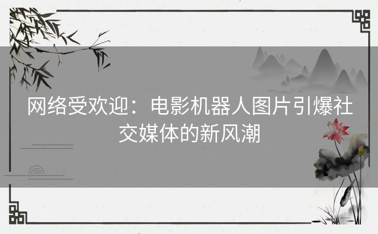 网络受欢迎：电影机器人图片引爆社交媒体的新风潮