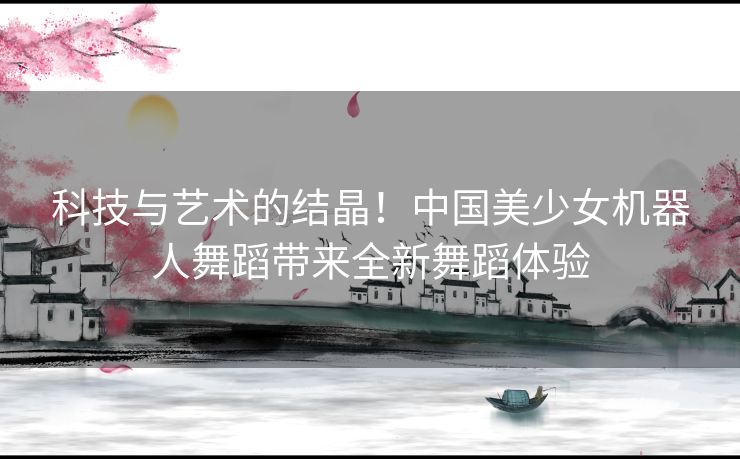 科技与艺术的结晶！中国美少女机器人舞蹈带来全新舞蹈体验