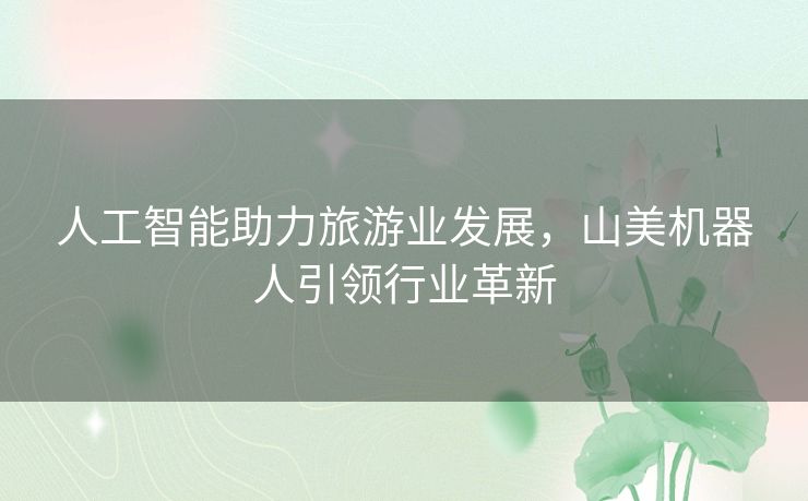 人工智能助力旅游业发展，山美机器人引领行业革新