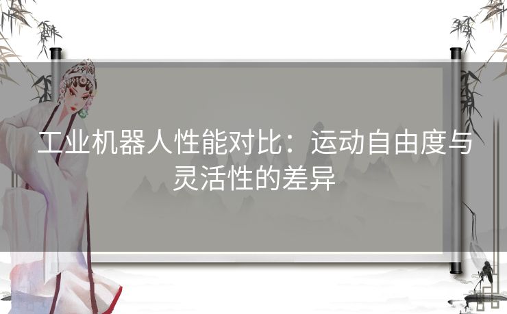 工业机器人性能对比：运动自由度与灵活性的差异