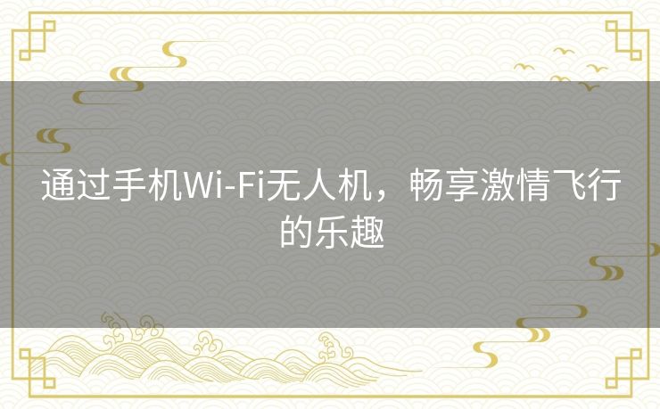 通过手机Wi-Fi无人机，畅享激情飞行的乐趣