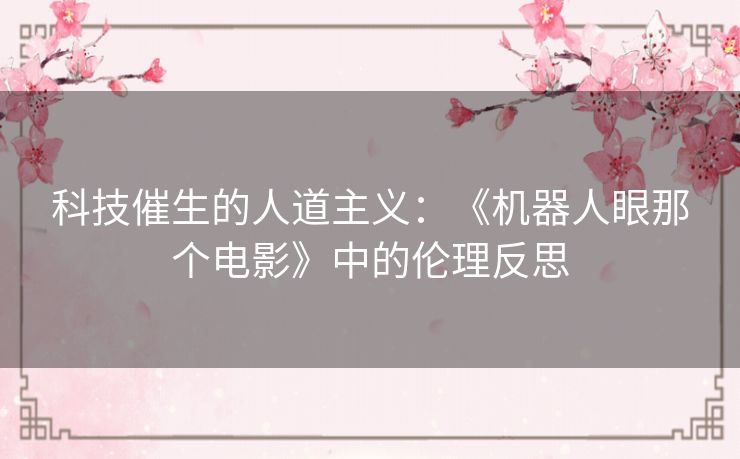 科技催生的人道主义：《机器人眼那个电影》中的伦理反思