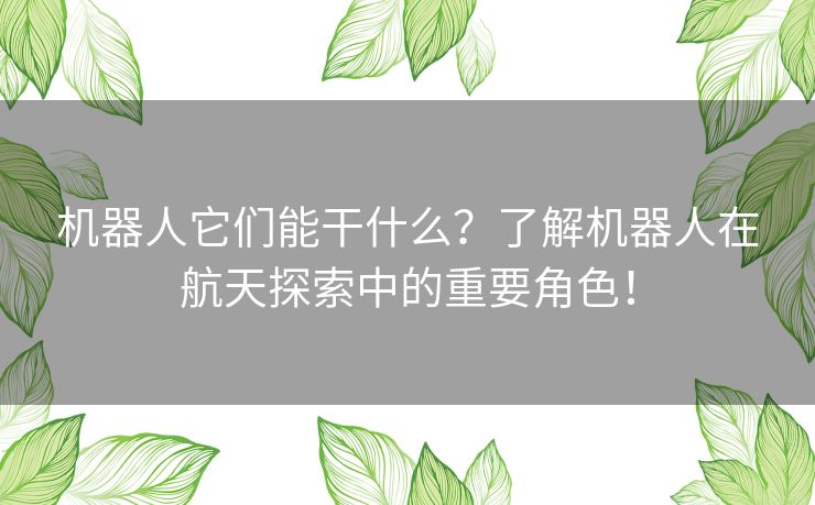机器人它们能干什么？了解机器人在航天探索中的重要角色！