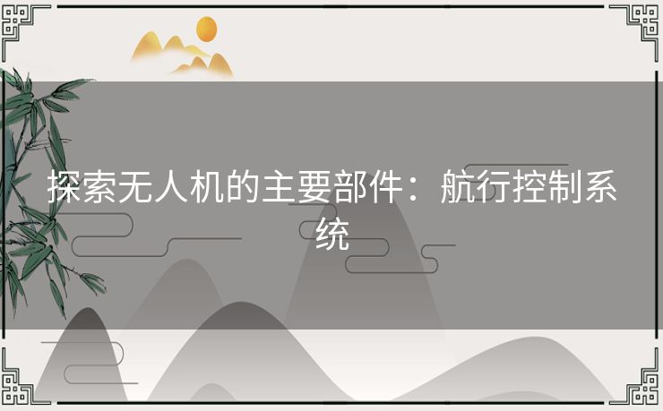探索无人机的主要部件：航行控制系统