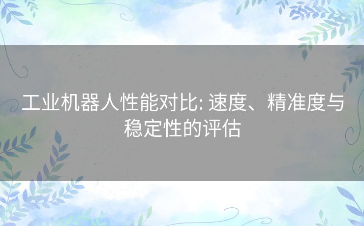 工业机器人性能对比: 速度、精准度与稳定性的评估