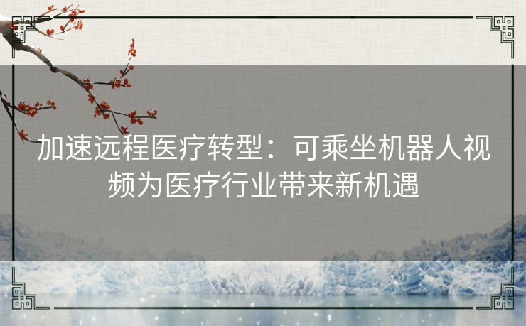 加速远程医疗转型：可乘坐机器人视频为医疗行业带来新机遇