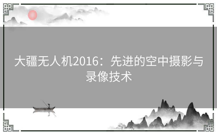 大疆无人机2016：先进的空中摄影与录像技术