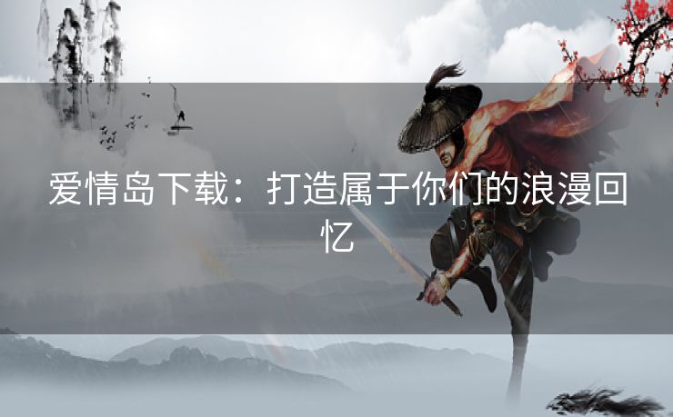 爱情岛下载：打造属于你们的浪漫回忆