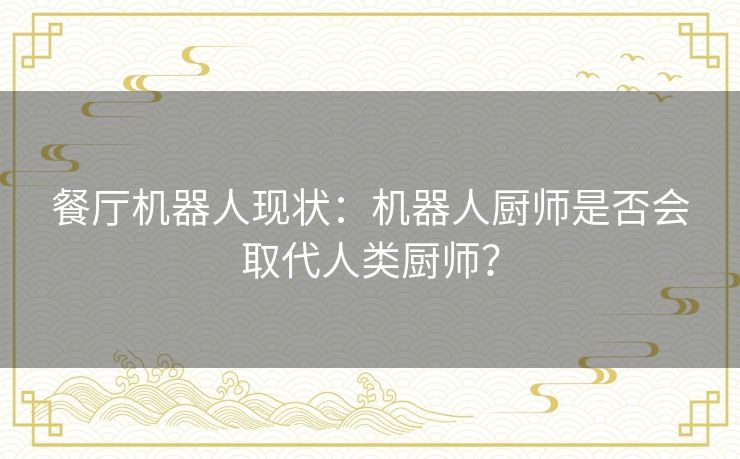 餐厅机器人现状：机器人厨师是否会取代人类厨师？