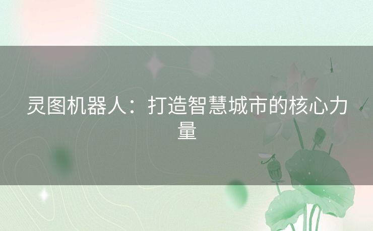 灵图机器人：打造智慧城市的核心力量