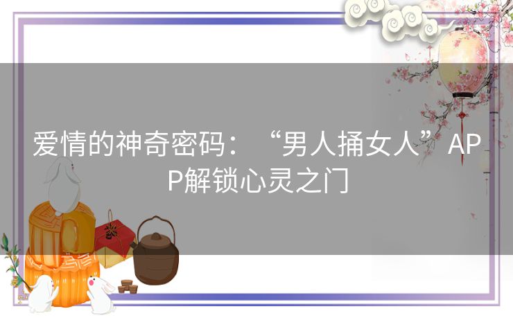 爱情的神奇密码：“男人捅女人”APP解锁心灵之门