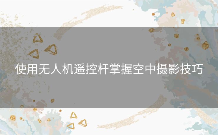 使用无人机遥控杆掌握空中摄影技巧