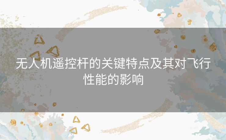 无人机遥控杆的关键特点及其对飞行性能的影响