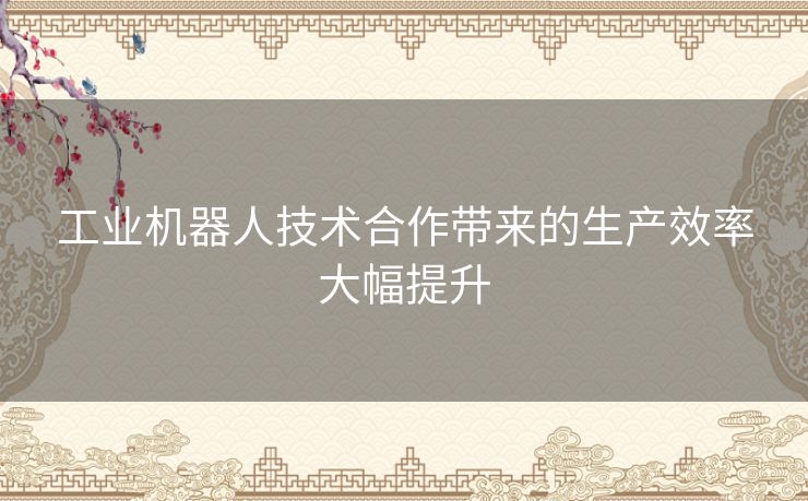 工业机器人技术合作带来的生产效率大幅提升