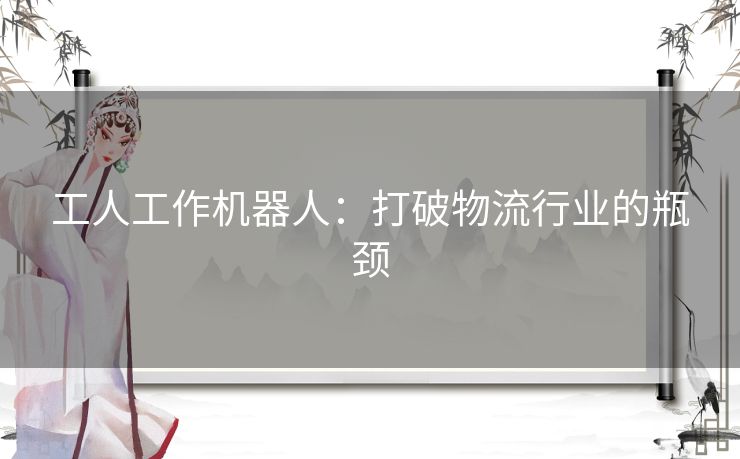 工人工作机器人：打破物流行业的瓶颈