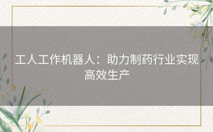 工人工作机器人：助力制药行业实现高效生产