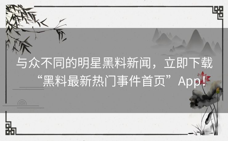 与众不同的明星黑料新闻，立即下载“黑料最新热门事件首页”App！