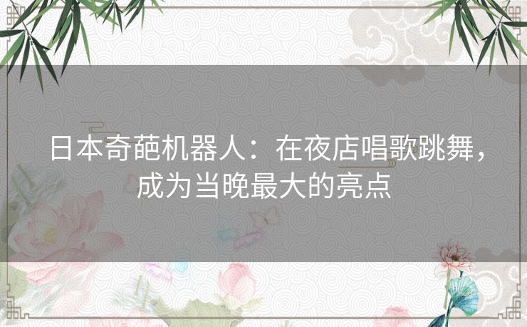 日本奇葩机器人：在夜店唱歌跳舞，成为当晚最大的亮点