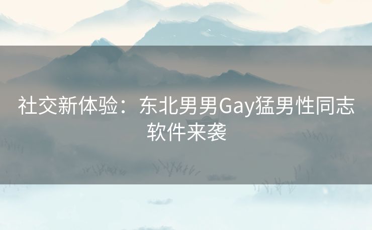 社交新体验：东北男男Gay猛男性同志软件来袭