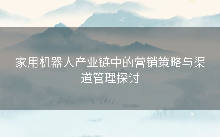 家用机器人产业链中的营销策略与渠道管理探讨