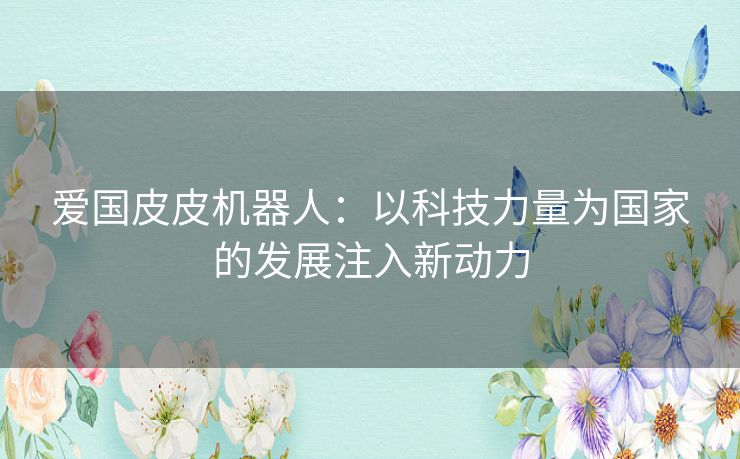 爱国皮皮机器人：以科技力量为国家的发展注入新动力