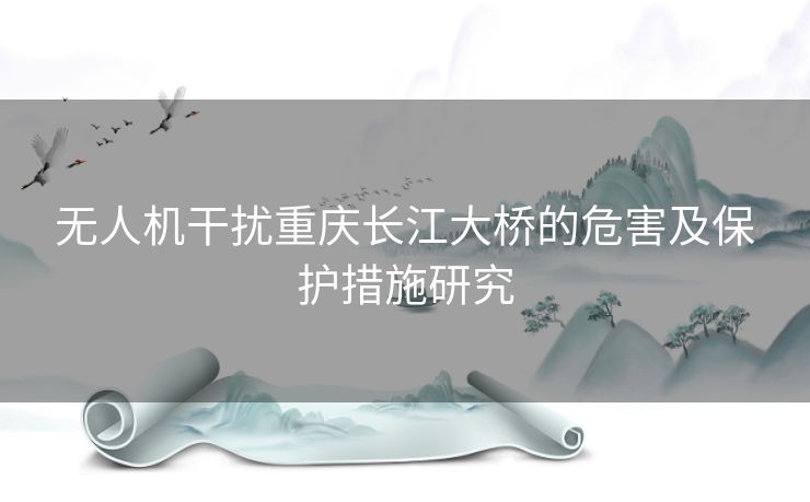无人机干扰重庆长江大桥的危害及保护措施研究