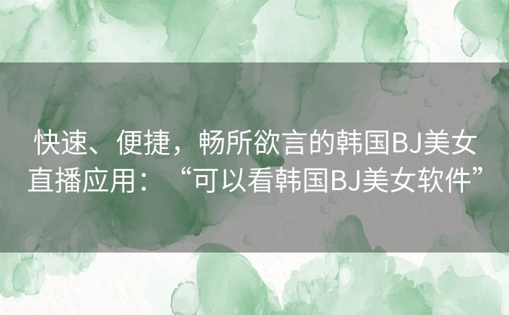 快速、便捷，畅所欲言的韩国BJ美女直播应用：“可以看韩国BJ美女软件”