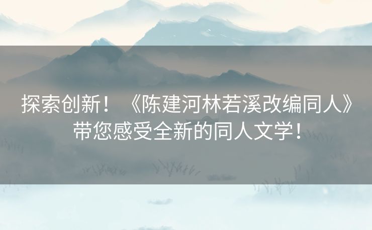 探索创新！《陈建河林若溪改编同人》带您感受全新的同人文学！