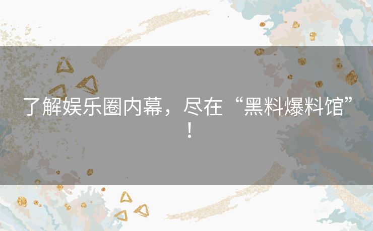 了解娱乐圈内幕，尽在“黑料爆料馆”！
