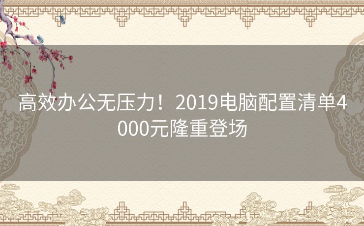 高效办公无压力！2019电脑配置清单4000元隆重登场