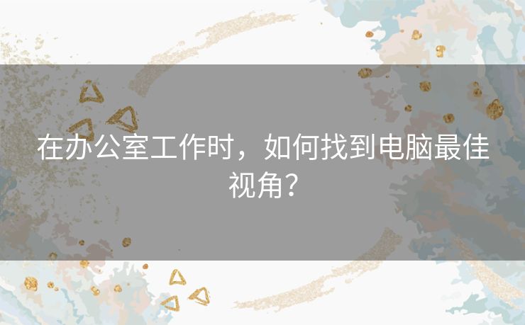 在办公室工作时，如何找到电脑最佳视角？