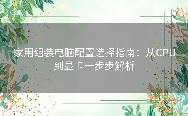 家用组装电脑配置选择指南：从CPU到显卡一步步解析