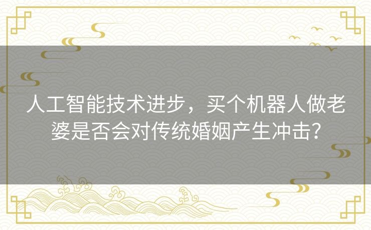 人工智能技术进步，买个机器人做老婆是否会对传统婚姻产生冲击？