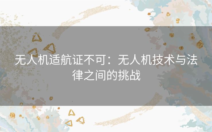 无人机适航证不可：无人机技术与法律之间的挑战