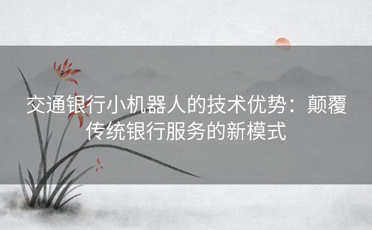 交通银行小机器人的技术优势：颠覆传统银行服务的新模式