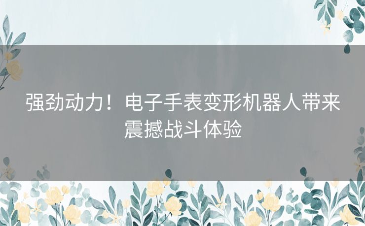 强劲动力！电子手表变形机器人带来震撼战斗体验