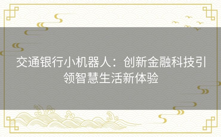 交通银行小机器人：创新金融科技引领智慧生活新体验