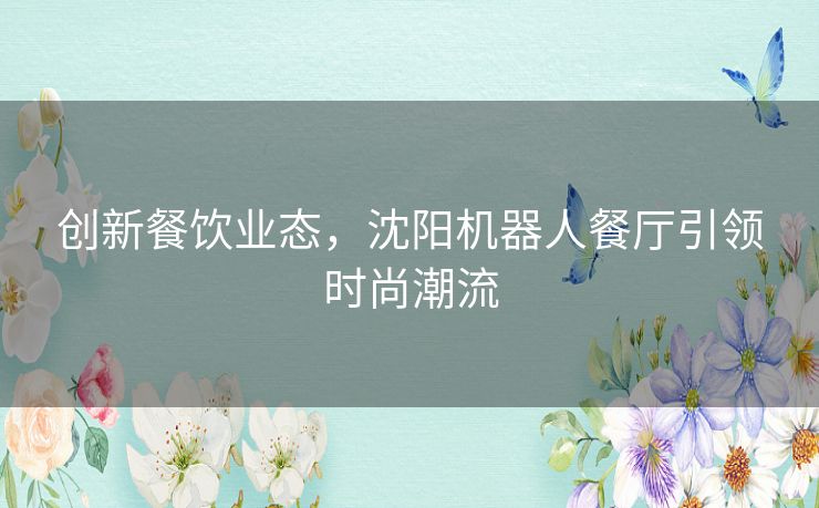 创新餐饮业态，沈阳机器人餐厅引领时尚潮流