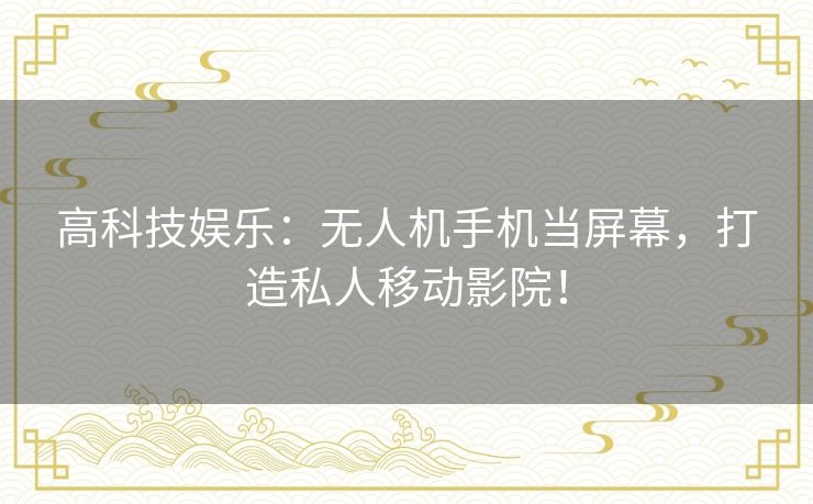 高科技娱乐：无人机手机当屏幕，打造私人移动影院！