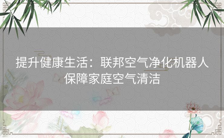提升健康生活：联邦空气净化机器人保障家庭空气清洁