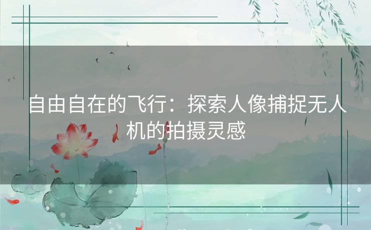 自由自在的飞行：探索人像捕捉无人机的拍摄灵感