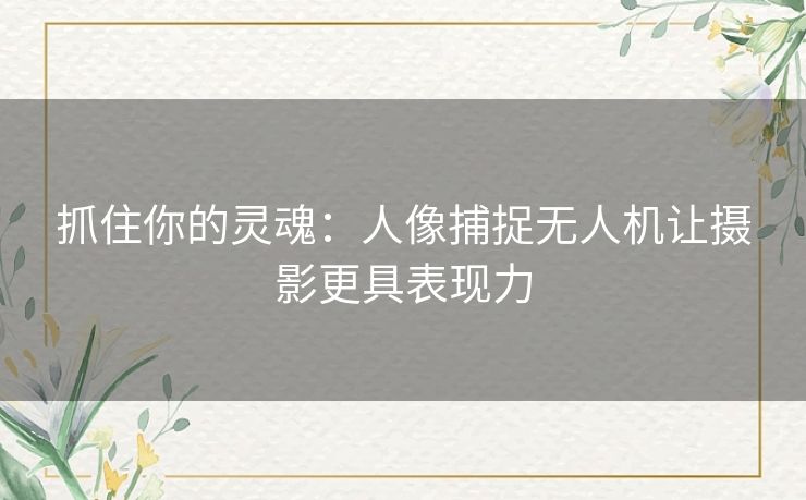 抓住你的灵魂：人像捕捉无人机让摄影更具表现力