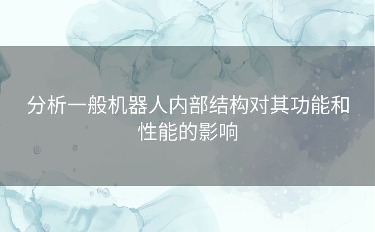 分析一般机器人内部结构对其功能和性能的影响