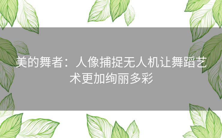 美的舞者：人像捕捉无人机让舞蹈艺术更加绚丽多彩