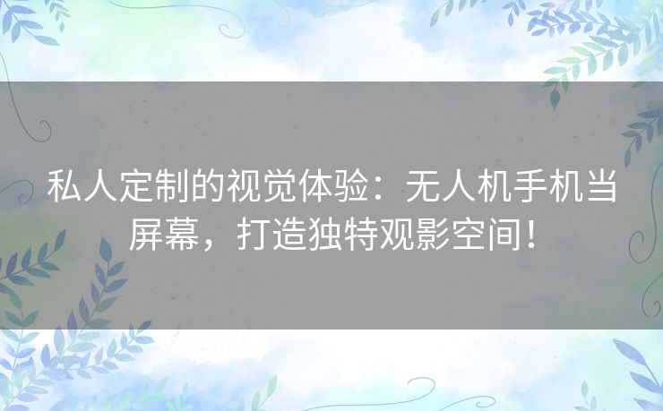 私人定制的视觉体验：无人机手机当屏幕，打造独特观影空间！