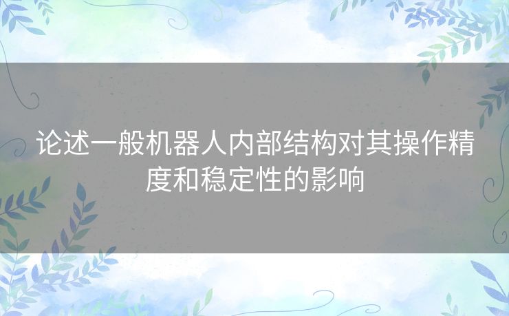 论述一般机器人内部结构对其操作精度和稳定性的影响