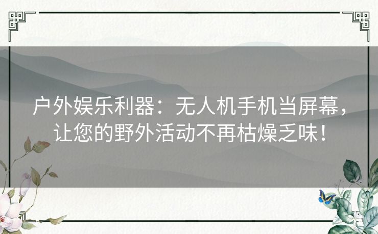 户外娱乐利器：无人机手机当屏幕，让您的野外活动不再枯燥乏味！
