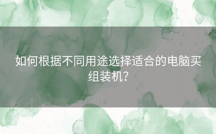 如何根据不同用途选择适合的电脑买组装机？